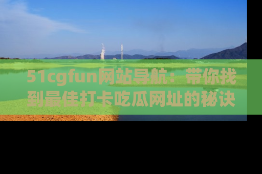 51cgfun网站导航:带你找到最佳打卡吃瓜网址的秘诀
