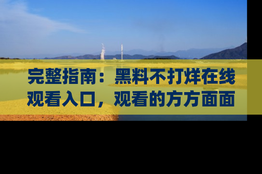 完整指南:黑料不打烊在线观看入口,观看的方方面面与app选择