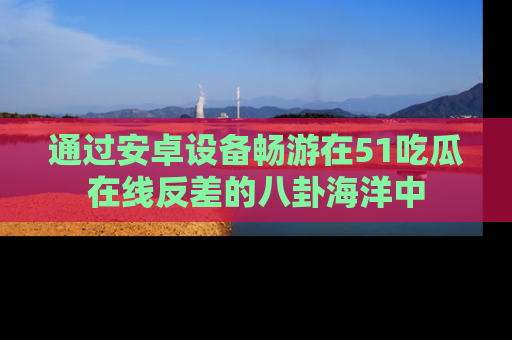 通过安卓设备畅游在51吃瓜在线反差的八卦海洋中