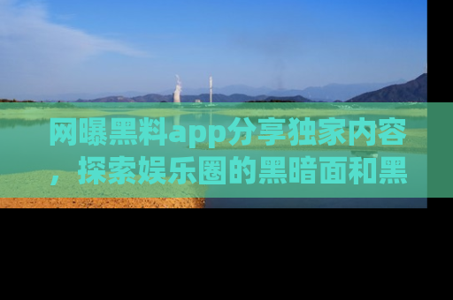 网曝黑料app分享独家内容，探索娱乐圈的黑暗面和黑料