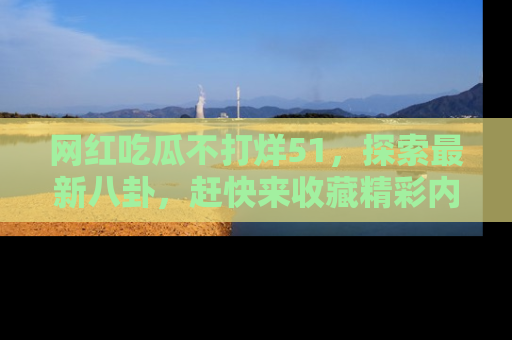 网红吃瓜不打烊51,探索最新八卦,赶快来收藏精彩内容!