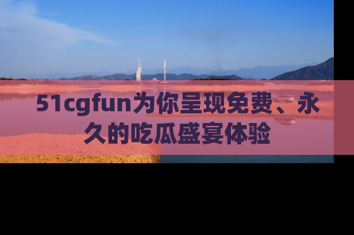 51cgfun为你呈现免费、永久的吃瓜盛宴体验