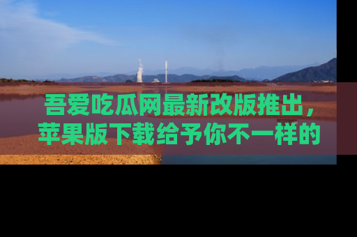 吾爱吃瓜网最新改版推出，苹果版下载给予你不一样的吃瓜体验，一起来吧！