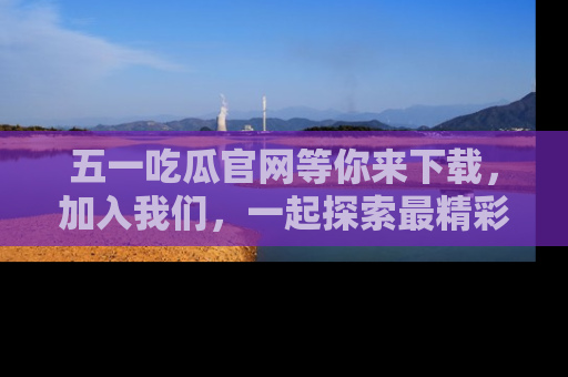 五一吃瓜官网等你来下载，加入我们，一起探索最精彩的吃瓜世界！