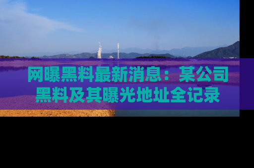 网曝黑料最新消息：某公司黑料及其曝光地址全记录