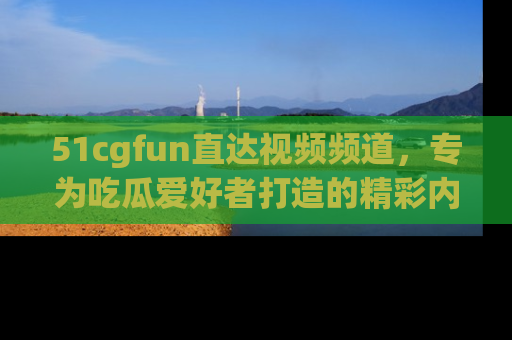 51cgfun直达视频频道,专为吃瓜爱好者打造的精彩内容库!