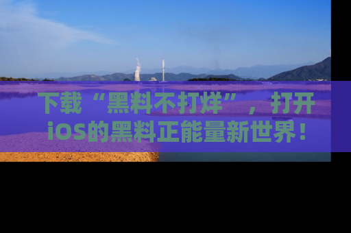 下载“黑料不打烊”，打开iOS的黑料正能量新世界！