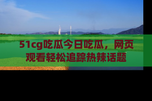 51cg吃瓜今日吃瓜,网页观看轻松追踪热辣话题