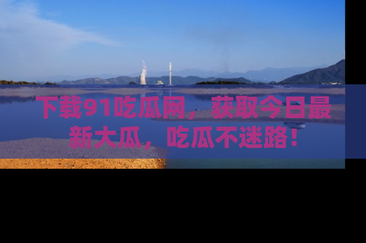 下载91吃瓜网，获取今日最新大瓜，吃瓜不迷路！