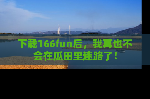 下载166fun后，我再也不会在瓜田里迷路了！