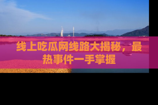 线上吃瓜网线路大揭秘，最热事件一手掌握