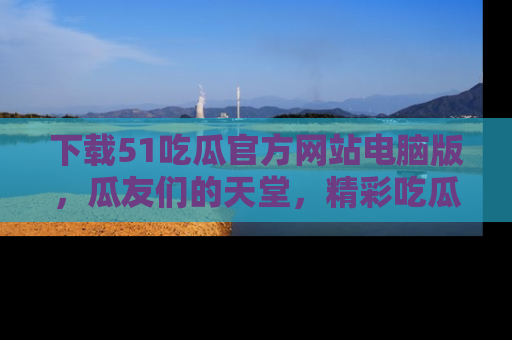 下载51吃瓜官方网站电脑版，瓜友们的天堂，精彩吃瓜故事不容错过！