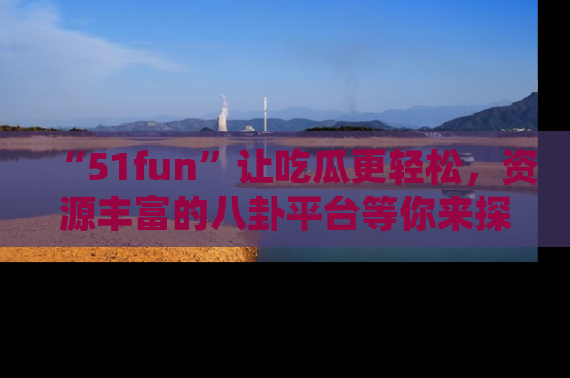 “51fun”让吃瓜更轻松,资源丰富的八卦平台等你来探索!