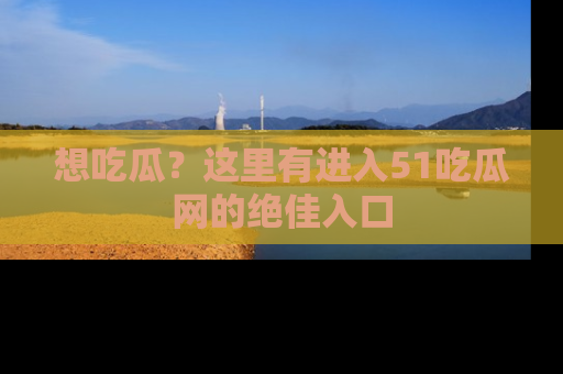 想吃瓜？这里有进入51吃瓜网的绝佳入口