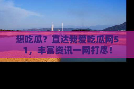 想吃瓜？直达我爱吃瓜网51，丰富资讯一网打尽！