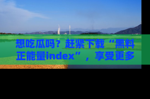 想吃瓜吗？赶紧下载“黑料正能量index”，享受更多正能量内容！