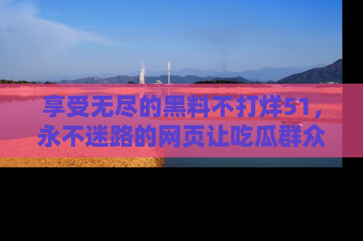 享受无尽的黑料不打烊51，永不迷路的网页让吃瓜群众尽情围观