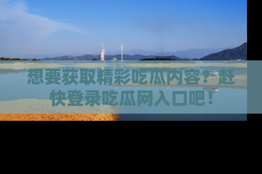 想要获取精彩吃瓜内容?赶快登录吃瓜网入口吧!
