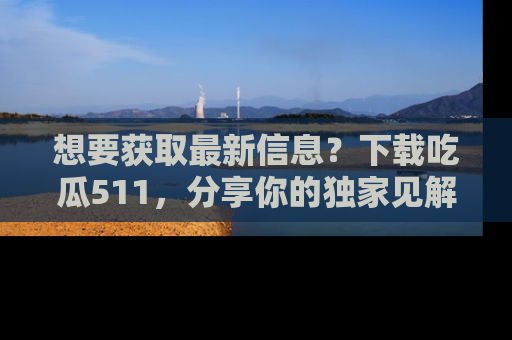 想要获取最新信息?下载吃瓜511,分享你的独家见解!