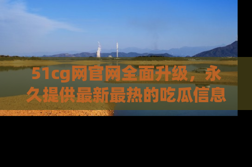 51cg网官网全面升级,永久提供最新最热的吃瓜信息,助你永远走在潮流前端!