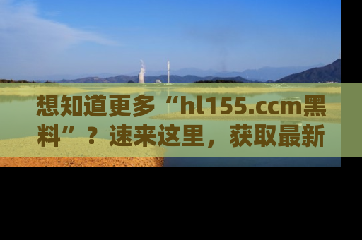 想知道更多“hl155.ccm黑料”?速来这里,获取最新入口和网址,不看可惜哦!