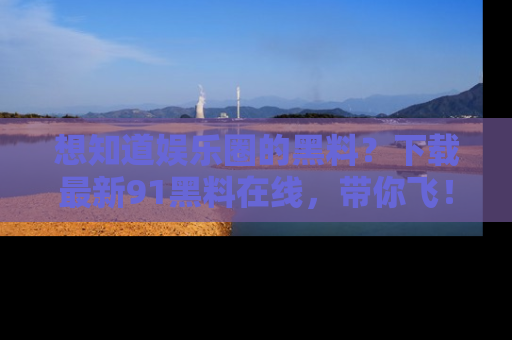 想知道娱乐圈的黑料?下载最新91黑料在线,带你飞!