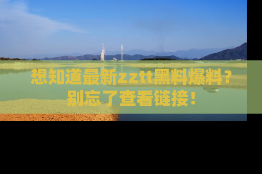 想知道最新zztt黑料爆料?别忘了查看链接!