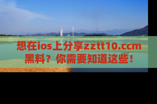 想在ios上分享zztt10.ccm黑料?你需要知道这些!