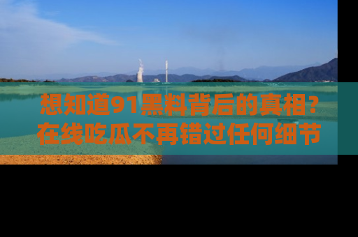 想知道91黑料背后的真相?在线吃瓜不再错过任何细节