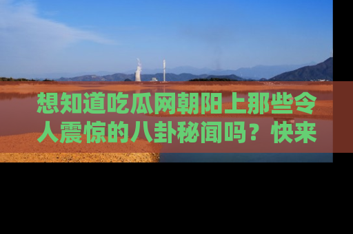 想知道吃瓜网朝阳上那些令人震惊的八卦秘闻吗?快来看看!