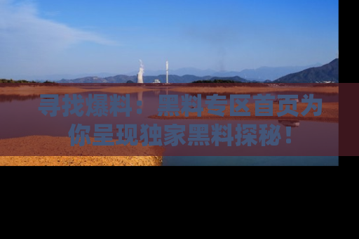 寻找爆料：黑料专区首页为你呈现独家黑料探秘！