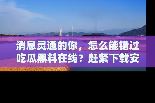 消息灵通的你，怎么能错过吃瓜黑料在线？赶紧下载安装苹果版，瓜果随手可得！