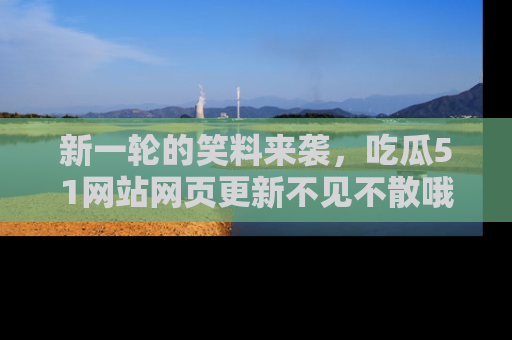 新一轮的笑料来袭，吃瓜51网站网页更新不见不散哦！