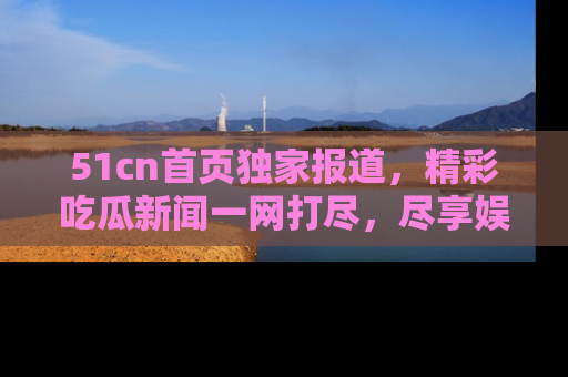 51cn首页独家报道,精彩吃瓜新闻一网打尽,尽享娱乐盛宴