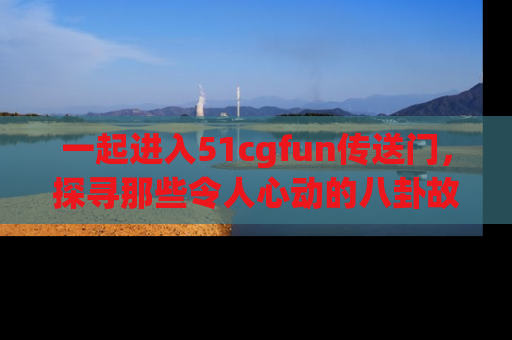 一起进入51cgfun传送门,探寻那些令人心动的八卦故事吧!