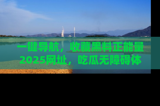 一键导航，收藏黑料正能量2025网址，吃瓜无障碍体验