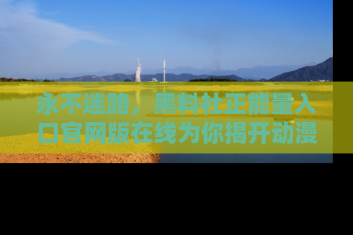 永不迷路,黑料社正能量入口官网版在线为你揭开动漫游戏的神秘面纱