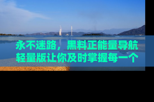 永不迷路,黑料正能量导航轻量版让你及时掌握每一个劲爆消息!