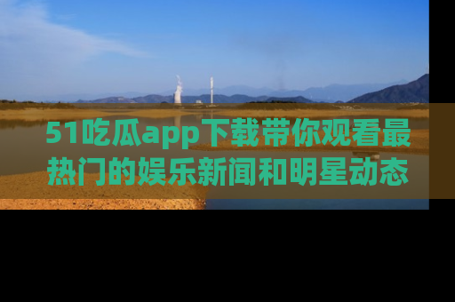 51吃瓜app下载带你观看最热门的娱乐新闻和明星动态