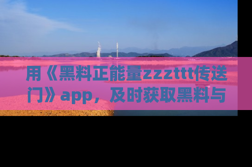 用《黑料正能量zzzttt传送门》app,及时获取黑料与正能量的最新动态