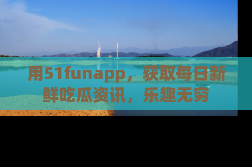 用51funapp,获取每日新鲜吃瓜资讯,乐趣无穷