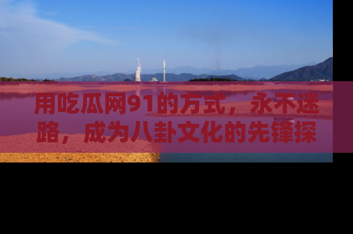 用吃瓜网91的方式,永不迷路,成为八卦文化的先锋探索者