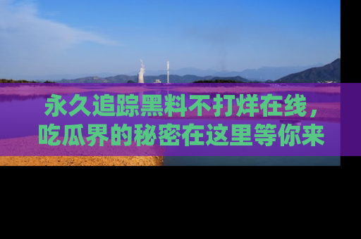 永久追踪黑料不打烊在线,吃瓜界的秘密在这里等你来发现!