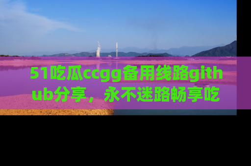 51吃瓜ccgg备用线路github分享,永不迷路畅享吃瓜乐趣