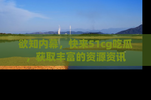 欲知内幕,快来51cg吃瓜,获取丰富的资源资讯