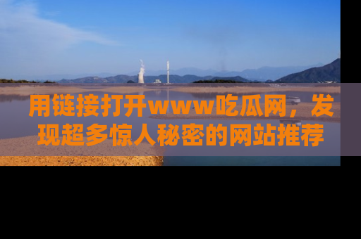 用链接打开www吃瓜网,发现超多惊人秘密的网站推荐!