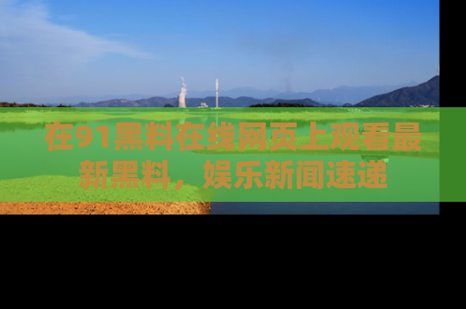 在91黑料在线网页上观看最新黑料，娱乐新闻速递