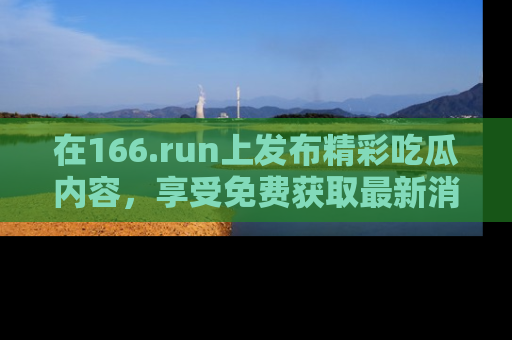 在166.run上发布精彩吃瓜内容，享受免费获取最新消息的乐趣！