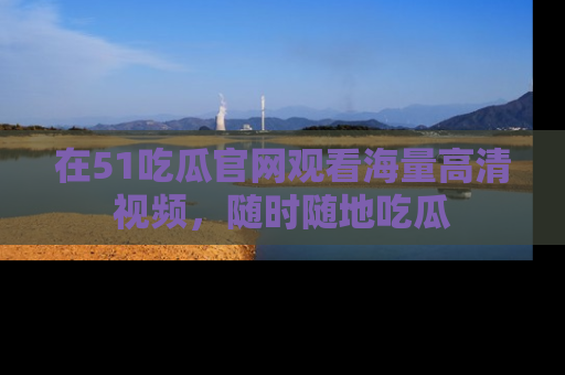 在51吃瓜官网观看海量高清视频,随时随地吃瓜