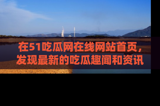 在51吃瓜网在线网站首页,发现最新的吃瓜趣闻和资讯分享